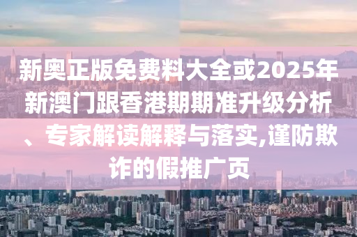 新奥正版免费料大全或2025年新澳门跟香港期期准升级分析、专家解读解释与落实,谨防欺诈的假推广页